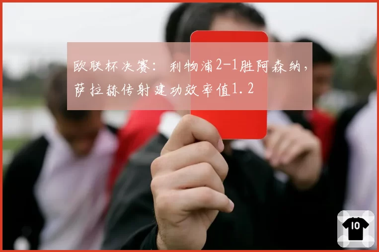 欧联杯决赛：利物浦2-1胜阿森纳，萨拉赫传射建功效率值1.2