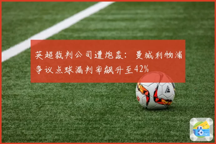 英超裁判公司遭炮轰：曼城利物浦争议点球漏判率飙升至42%
