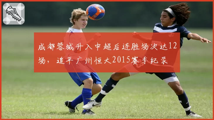 成都蓉城升入中超后连胜场次达12场，追平广州恒大2015赛季纪录
